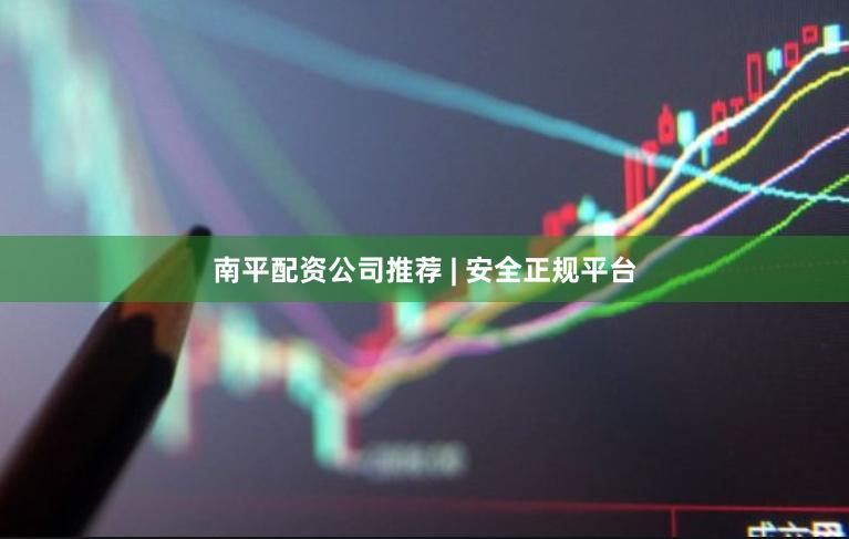 南平配资公司推荐 | 安全正规平台