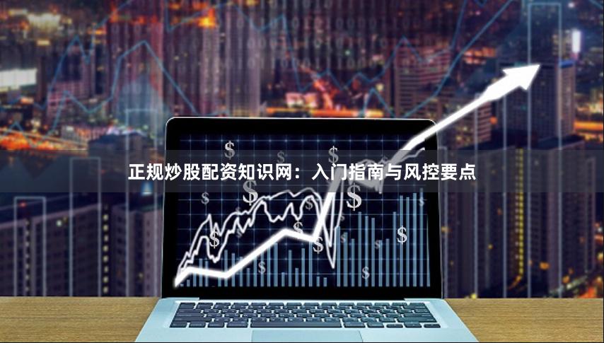 正规炒股配资知识网：入门指南与风控要点