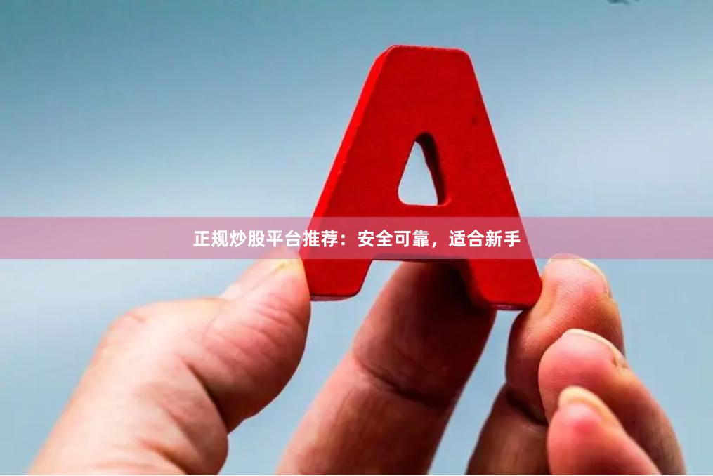 正规炒股平台推荐：安全可靠，适合新手