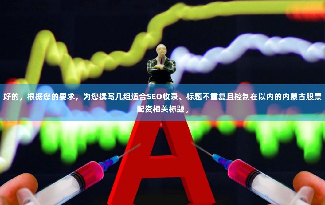 好的,根据您的要求,为您撰写几组适合SEO收录、标题不重复且控制在以内的内蒙古股票配资相关标题。