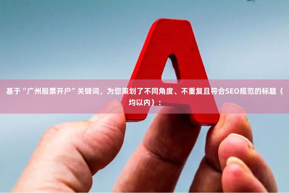 基于“广州股票开户”关键词，为您策划了不同角度、不重复且符合SEO规范的标题（均以内）：