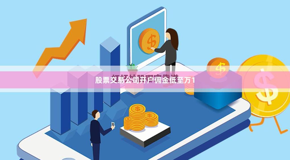 股票交易公司开户佣金低至万1