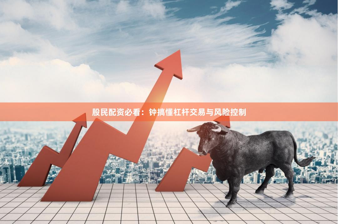 股民配资必看：钟搞懂杠杆交易与风险控制