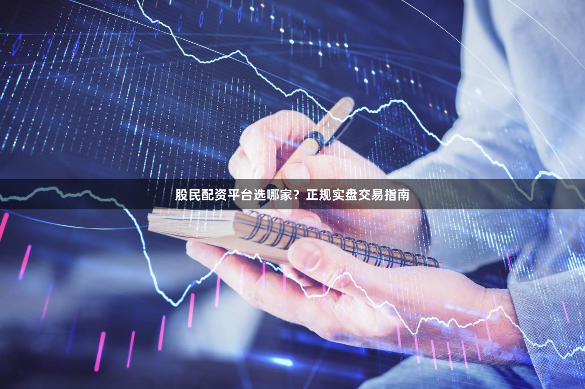 股民配资平台选哪家？正规实盘交易指南